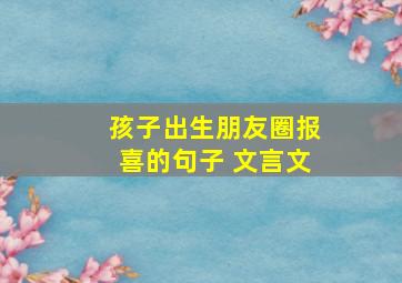 孩子出生朋友圈报喜的句子 文言文